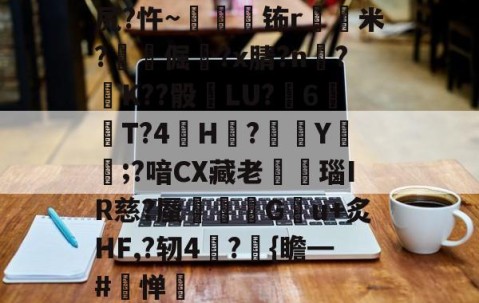 关于尻?忤~枾眐檊钸r屲米?楧倔?x腈?n辥?﹚K??骰	LU?6紃T?4H?徺Y鑵;?喑CX藏老熩瑙IR慈?蜃剦嚃僷G曢u+炙HF,?轫4絪?璼{瞻━#寧惮的信息-九游体育app